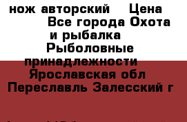 нож авторский  › Цена ­ 3 000 - Все города Охота и рыбалка » Рыболовные принадлежности   . Ярославская обл.,Переславль-Залесский г.